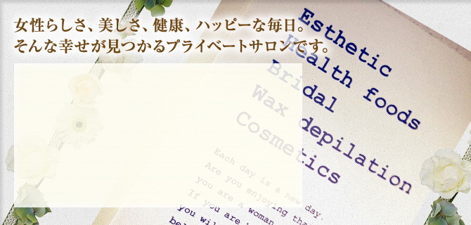 女性らしさ、美しさ、健康、ハッピーな毎日。そんな幸せが見つかるプライベートサロンです。